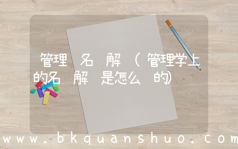 管理 名词解释(管理学上的名词解释是怎么说的)